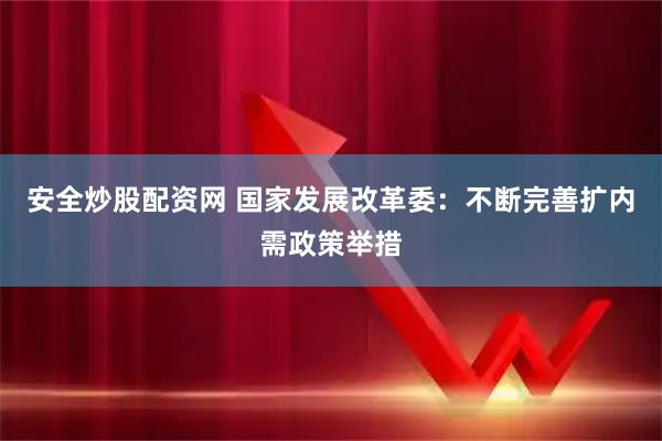 安全炒股配资网 国家发展改革委：不断完善扩内需政策举措