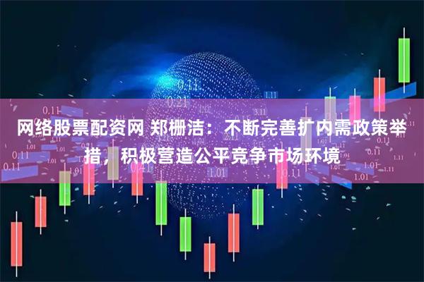 网络股票配资网 郑栅洁：不断完善扩内需政策举措，积极营造公平竞争市场环境
