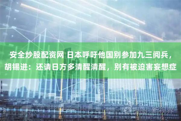 安全炒股配资网 日本呼吁他国别参加九三阅兵,胡锡进:还请日方多清醒清醒,别有被迫害妄想症