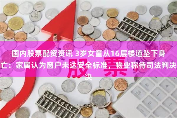 国内股票配资资讯 3岁女童从16层楼道坠下身亡：家属认为窗户未达安全标准，物业称待司法判决