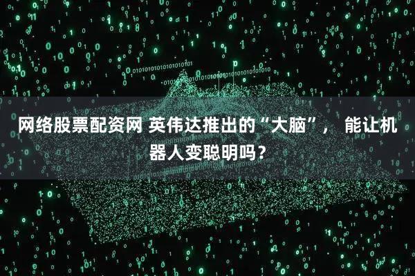 网络股票配资网 英伟达推出的“大脑”, 能让机器人变聪明吗?