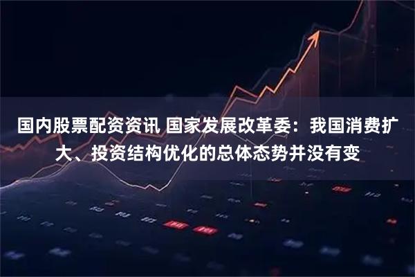 国内股票配资资讯 国家发展改革委：我国消费扩大、投资结构优化的总体态势并没有变