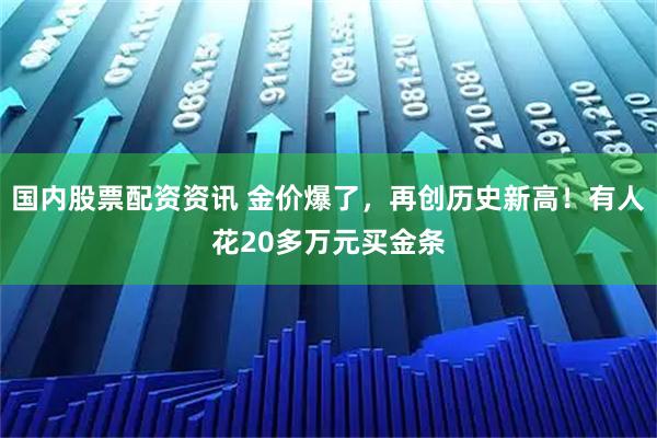 国内股票配资资讯 金价爆了，再创历史新高！有人花20多万元买金条