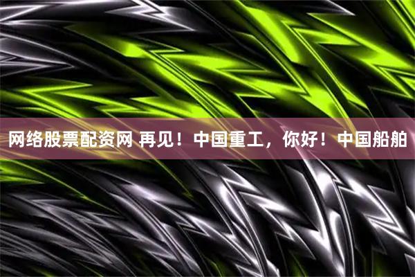 网络股票配资网 再见!中国重工,你好!中国船舶