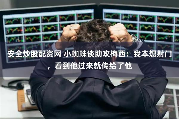 安全炒股配资网 小蜘蛛谈助攻梅西：我本想射门，看到他过来就传给了他