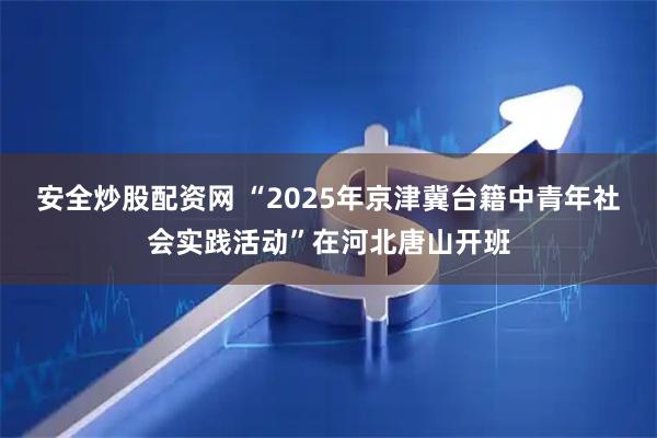 安全炒股配资网 “2025年京津冀台籍中青年社会实践活动”在河北唐山开班