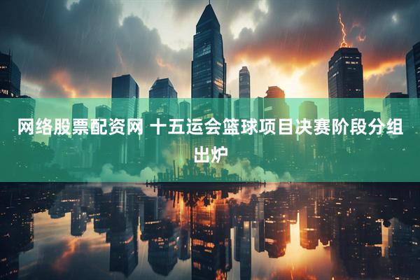 网络股票配资网 十五运会篮球项目决赛阶段分组出炉