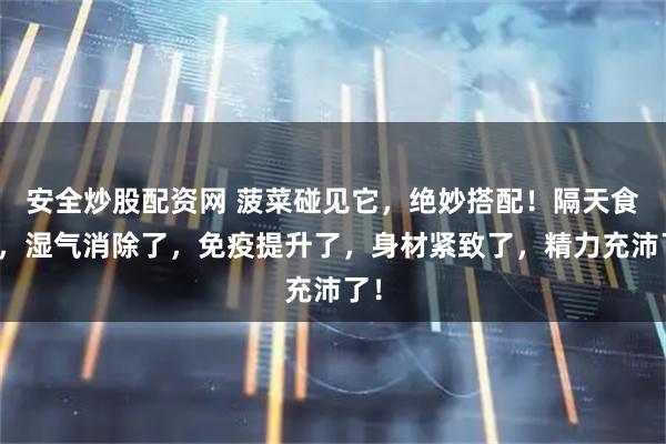 安全炒股配资网 菠菜碰见它，绝妙搭配！隔天食用，湿气消除了，免疫提升了，身材紧致了，精力充沛了！
