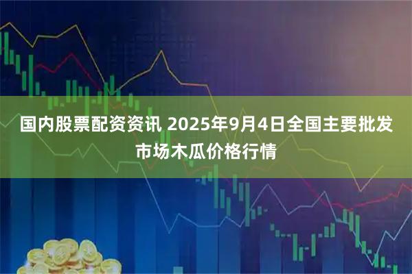 国内股票配资资讯 2025年9月4日全国主要批发市场木瓜价格行情