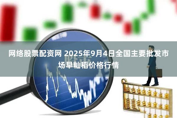 网络股票配资网 2025年9月4日全国主要批发市场早籼稻价格行情