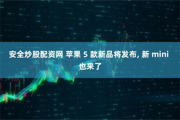 安全炒股配资网 苹果 5 款新品将发布, 新 mini 也来了