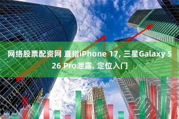 网络股票配资网 直指iPhone 17, 三星Galaxy S26 Pro泄露, 定位入门