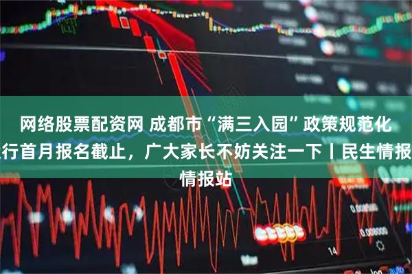 网络股票配资网 成都市“满三入园”政策规范化运行首月报名截止，广大家长不妨关注一下丨民生情报站