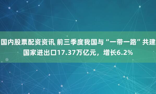 国内股票配资资讯 前三季度我国与“一带一路”共建国家进出口17.37万亿元，增长6.2%