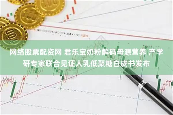 网络股票配资网 君乐宝奶粉解码母源营养 产学研专家联合见证人乳低聚糖白皮书发布