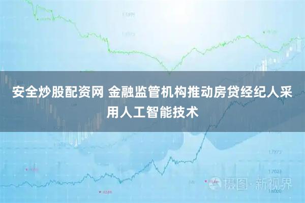 安全炒股配资网 金融监管机构推动房贷经纪人采用人工智能技术