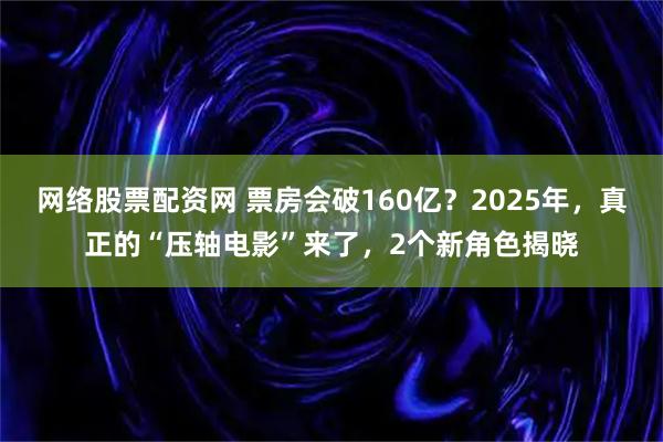 网络股票配资网 票房会破160亿？2025年，真正的“压轴电影”来了，2个新角色揭晓