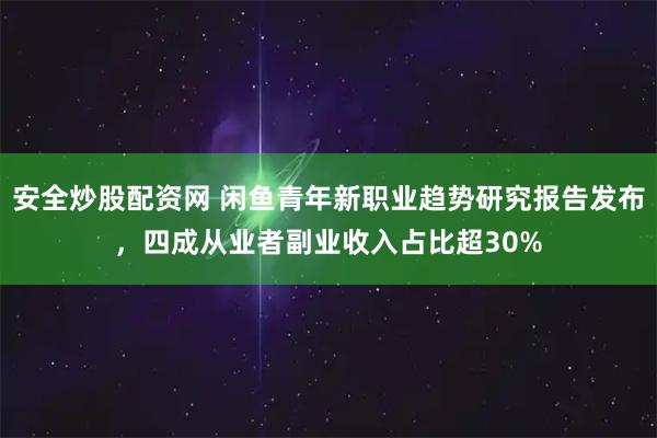 安全炒股配资网 闲鱼青年新职业趋势研究报告发布，四成从业者副业收入占比超30%