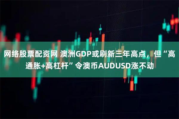 网络股票配资网 澳洲GDP或刷新三年高点,但“高通胀+高杠杆”令澳币AUDUSD涨不动