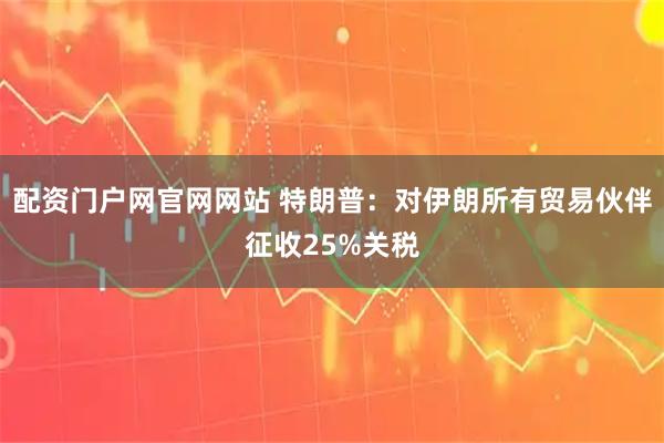 配资门户网官网网站 特朗普：对伊朗所有贸易伙伴征收25%关税