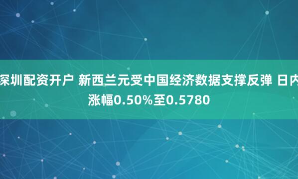 深圳配资开户 新西兰元受中国经济数据支撑反弹 日内涨幅0.50%至0.5780