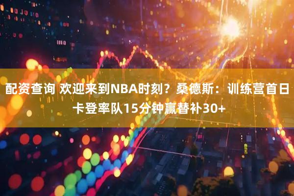 配资查询 欢迎来到NBA时刻？桑德斯：训练营首日 卡登率队15分钟赢替补30+