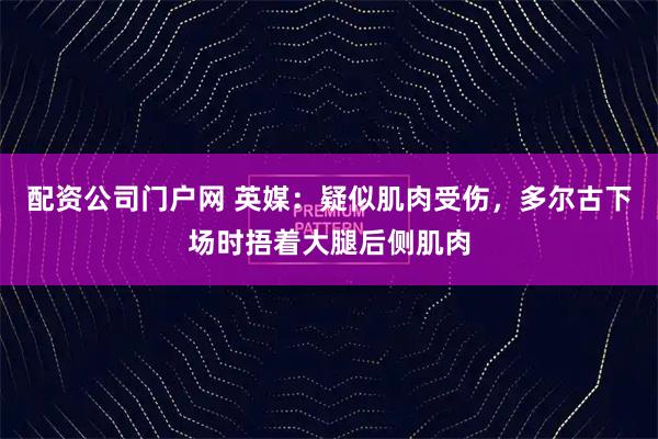 配资公司门户网 英媒：疑似肌肉受伤，多尔古下场时捂着大腿后侧肌肉
