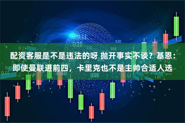 配资客服是不是违法的呀 抛开事实不谈？基恩：即使曼联进前四，卡里克也不是主帅合适人选