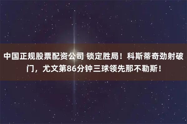 中国正规股票配资公司 锁定胜局！科斯蒂奇劲射破门，尤文第86分钟三球领先那不勒斯！