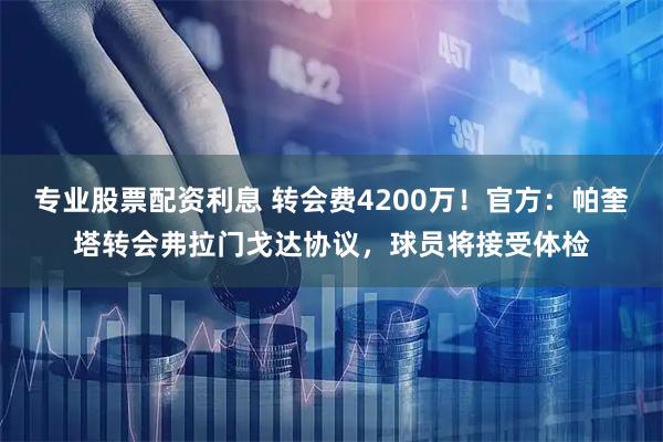 专业股票配资利息 转会费4200万！官方：帕奎塔转会弗拉门戈达协议，球员将接受体检