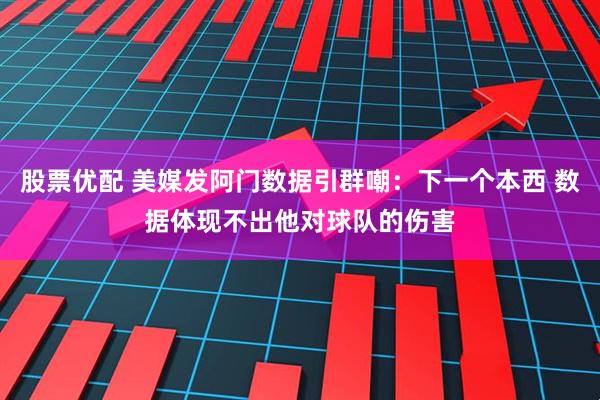 股票优配 美媒发阿门数据引群嘲：下一个本西 数据体现不出他对球队的伤害