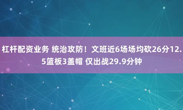 杠杆配资业务 统治攻防！文班近6场场均砍26分12.5篮板3盖帽 仅出战29.9分钟