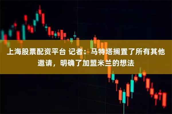 上海股票配资平台 记者：马特塔搁置了所有其他邀请，明确了加盟米兰的想法
