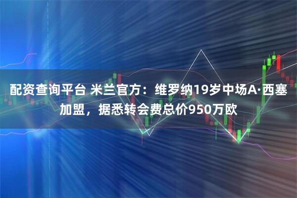 配资查询平台 米兰官方：维罗纳19岁中场A·西塞加盟，据悉转会费总价950万欧