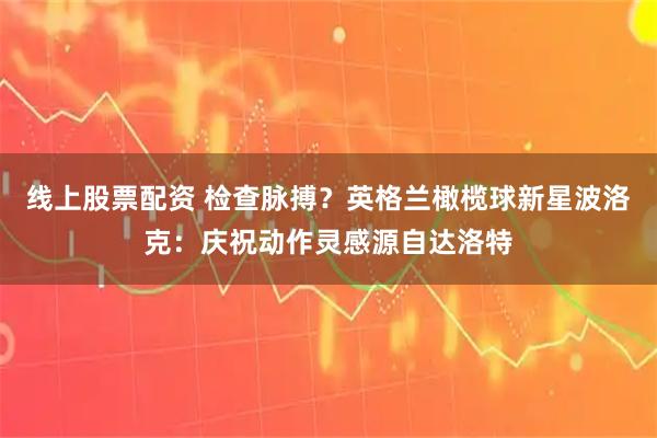 线上股票配资 检查脉搏？英格兰橄榄球新星波洛克：庆祝动作灵感源自达洛特