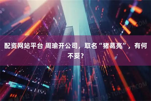 配资网站平台 周瑜开公司，取名“猪葛亮”，有何不妥？