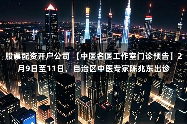 股票配资开户公司 【中医名医工作室门诊预告】2月9日至11日，自治区中医专家陈兆东出诊