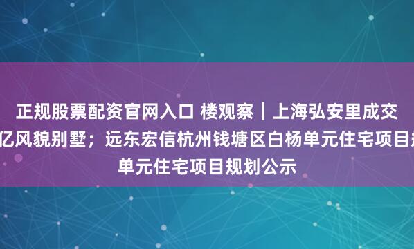 正规股票配资官网入口 楼观察|上海弘安里成交一套1.4亿风貌别墅;远东宏信杭州钱塘区白杨单元住宅项目规划公示