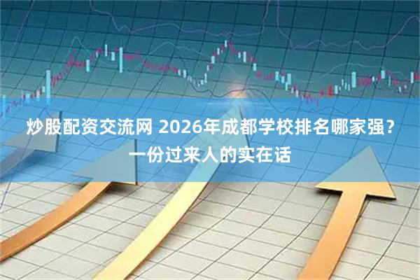 炒股配资交流网 2026年成都学校排名哪家强？一份过来人的实在话
