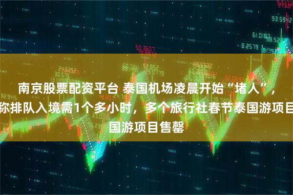 南京股票配资平台 泰国机场凌晨开始“堵人”，游客称排队入境需1个多小时，多个旅行社春节泰国游项目售罄