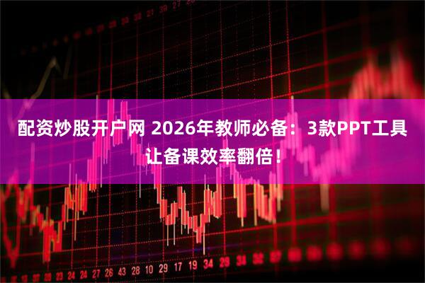 配资炒股开户网 2026年教师必备:3款PPT工具让备课效率翻倍!