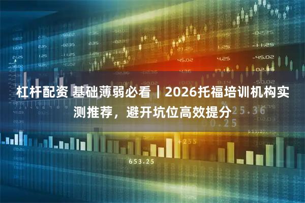 杠杆配资 基础薄弱必看｜2026托福培训机构实测推荐，避开坑位高效提分