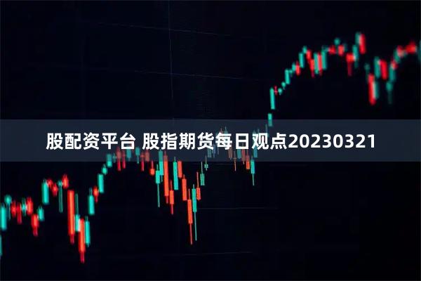 股配资平台 股指期货每日观点20230321