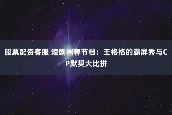 股票配资客服 短剧圈春节档：王格格的霸屏秀与CP默契大比拼