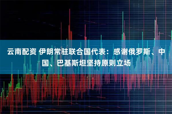 云南配资 伊朗常驻联合国代表:感谢俄罗斯、中国、巴基斯坦坚持原则立场
