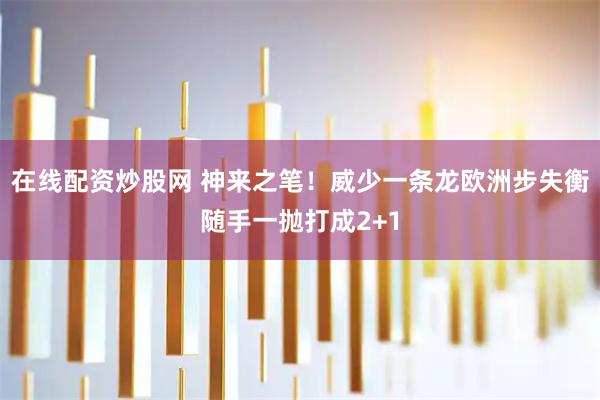 在线配资炒股网 神来之笔！威少一条龙欧洲步失衡随手一抛打成2+1