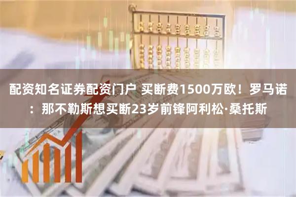 配资知名证券配资门户 买断费1500万欧！罗马诺：那不勒斯想买断23岁前锋阿利松·桑托斯