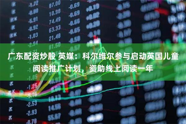 广东配资炒股 英媒：科尔维尔参与启动英国儿童阅读推广计划，资助线上阅读一年
