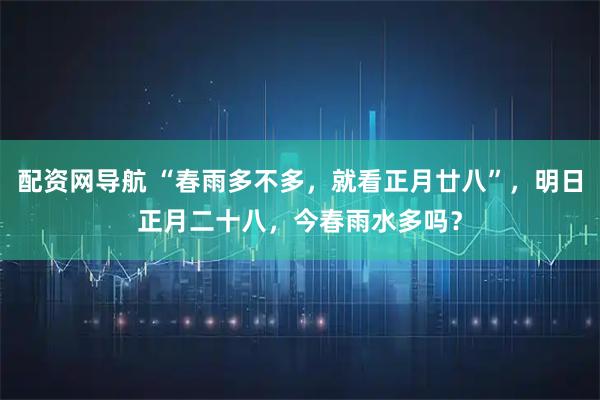 配资网导航 “春雨多不多，就看正月廿八”，明日正月二十八，今春雨水多吗？