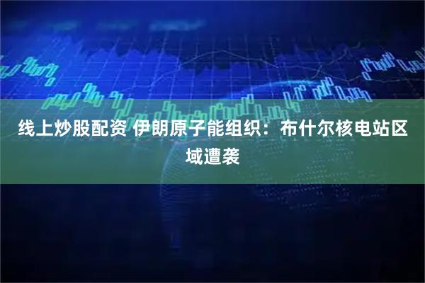 线上炒股配资 伊朗原子能组织：布什尔核电站区域遭袭